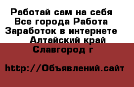 Работай сам на себя - Все города Работа » Заработок в интернете   . Алтайский край,Славгород г.